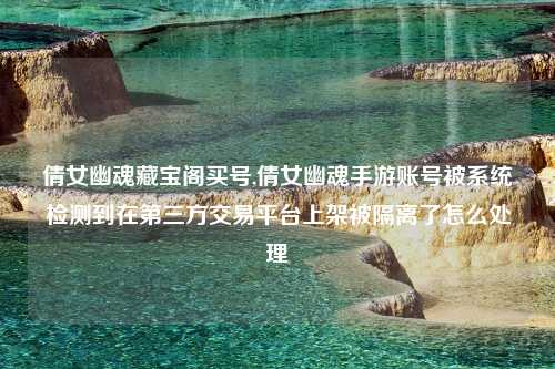 倩女幽魂藏宝阁买号,倩女幽魂手游账号被系统检测到在第三方交易平台上架被隔离了怎么处理