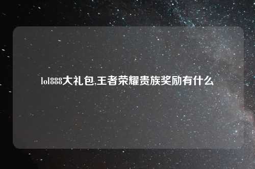 lol888大礼包,王者荣耀贵族奖励有什么