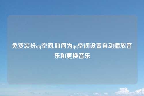 免费装扮qq空间,如何为qq空间设置自动播放音乐和更换音乐