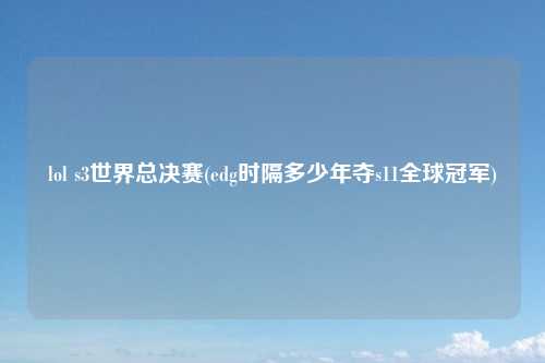 lol s3世界总决赛(edg时隔多少年夺s11全球冠军)