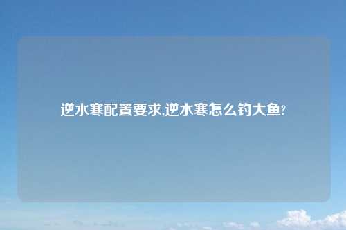 逆水寒配置要求,逆水寒怎么钓大鱼?