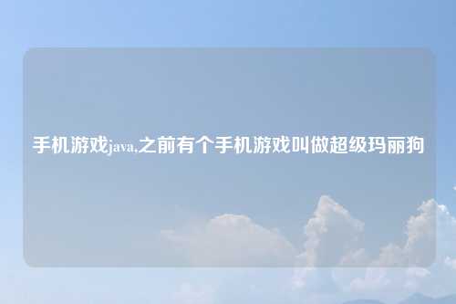 手机游戏java,之前有个手机游戏叫做超级玛丽狗