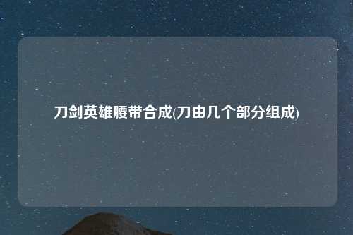 刀剑英雄腰带合成(刀由几个部分组成)