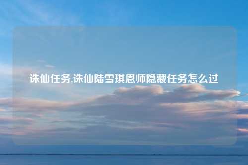 诛仙任务,诛仙陆雪琪恩师隐藏任务怎么过