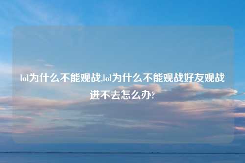 lol为什么不能观战,lol为什么不能观战好友观战进不去怎么办?