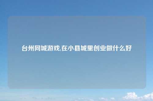 台州同城游戏,在小县城里创业做什么好