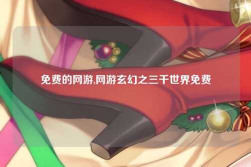 免费的网游,网游玄幻之三千世界免费