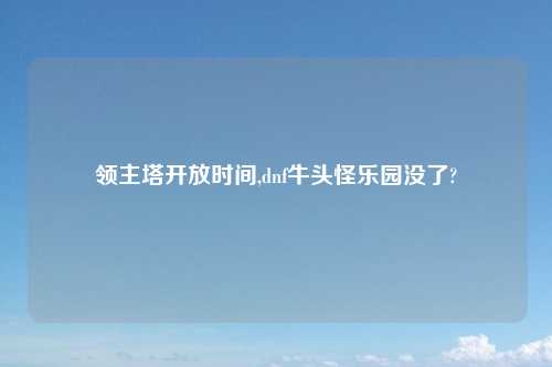 领主塔开放时间,dnf牛头怪乐园没了?