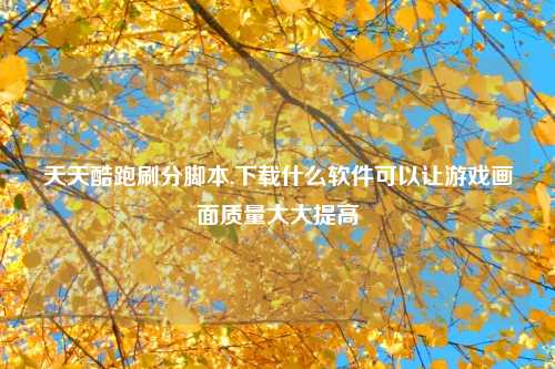 天天酷跑刷分脚本,下载什么软件可以让游戏画面质量大大提高