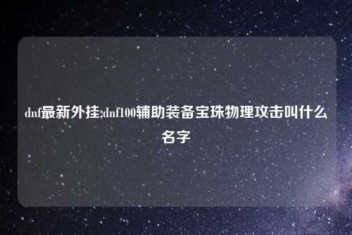 dnf最新外挂,dnf100辅助装备宝珠物理攻击叫什么名字