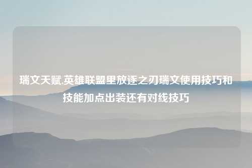 瑞文天赋,英雄联盟里放逐之刃瑞文使用技巧和技能加点出装还有对线技巧