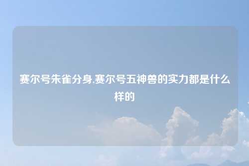 赛尔号朱雀分身,赛尔号五神兽的实力都是什么样的