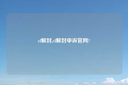 cf解封,cf解封申诉官网?