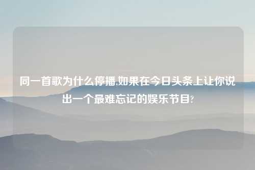 同一首歌为什么停播,如果在今日头条上让你说出一个最难忘记的娱乐节目?
