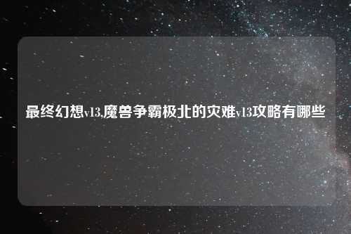 最终幻想v13,魔兽争霸极北的灾难v13攻略有哪些