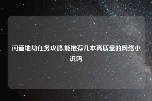 问道地劫任务攻略,能推荐几本高质量的网络小说吗