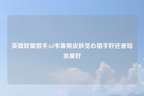 英雄联盟猎手,lol韦鲁斯皮肤觅心猎手好还是暗兆星好