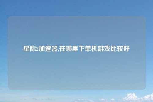 星际2加速器,在哪里下单机游戏比较好