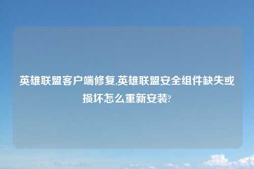 英雄联盟客户端修复,英雄联盟安全组件缺失或损坏怎么重新安装?