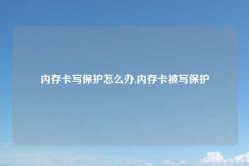 内存卡写保护怎么办,内存卡被写保护