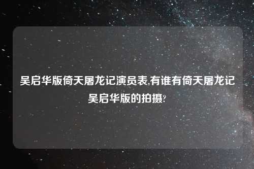 吴启华版倚天屠龙记演员表,有谁有倚天屠龙记吴启华版的拍摄?