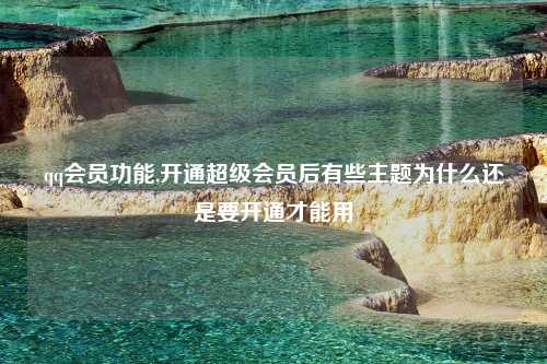 qq会员功能,开通超级会员后有些主题为什么还是要开通才能用