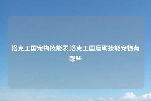 洛克王国宠物技能表,洛克王国磨砺技能宠物有哪些