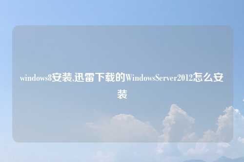 windows8安装,迅雷下载的WindowsServer2012怎么安装