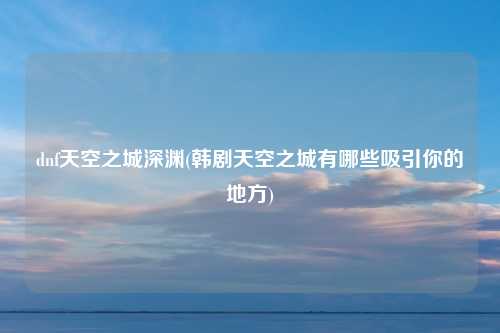 dnf天空之城深渊(韩剧天空之城有哪些吸引你的地方)