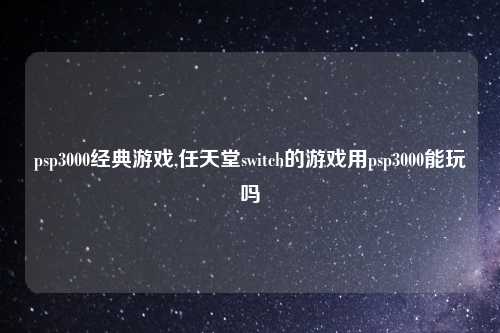 psp3000经典游戏,任天堂switch的游戏用psp3000能玩吗