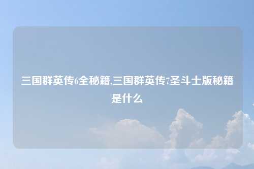 三国群英传6全秘籍,三国群英传7圣斗士版秘籍是什么