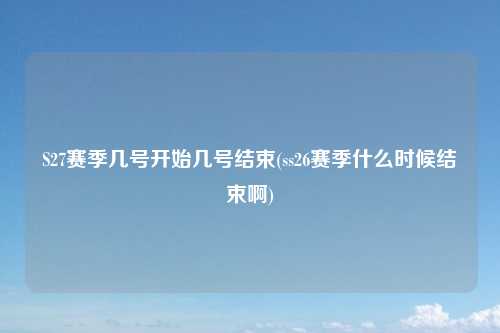 S27赛季几号开始几号结束(ss26赛季什么时候结束啊)