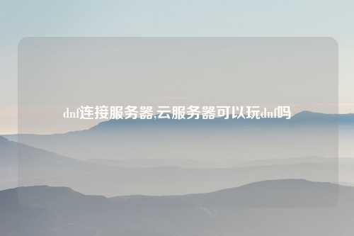 dnf连接服务器,云服务器可以玩dnf吗