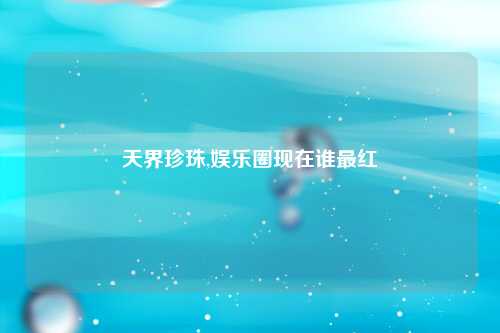 天界珍珠,娱乐圈现在谁最红