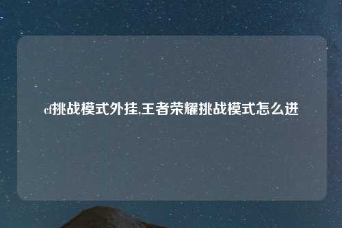 cf挑战模式外挂,王者荣耀挑战模式怎么进