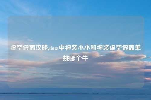 虚空假面攻略,dota中神装小小和神装虚空假面单挑哪个牛