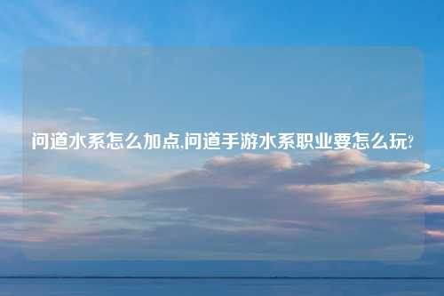 问道水系怎么加点,问道手游水系职业要怎么玩?