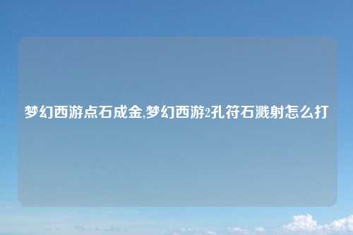 梦幻西游点石成金,梦幻西游2孔符石溅射怎么打