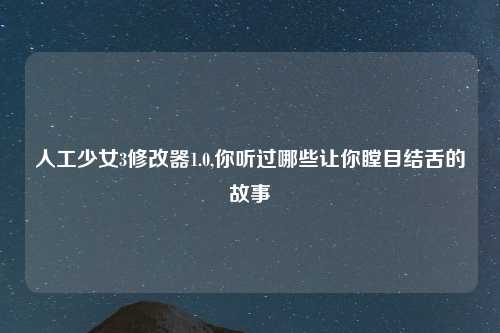 人工少女3修改器1.0,你听过哪些让你瞠目结舌的故事