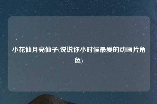 小花仙月亮仙子(说说你小时候最爱的动画片角色)
