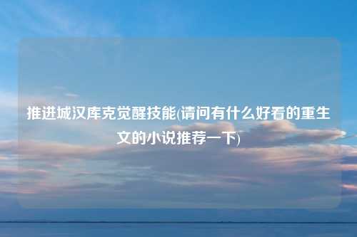 推进城汉库克觉醒技能(请问有什么好看的重生文的小说推荐一下)