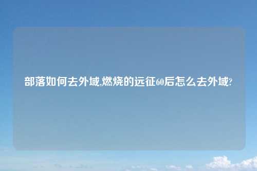 部落如何去外域,燃烧的远征60后怎么去外域?