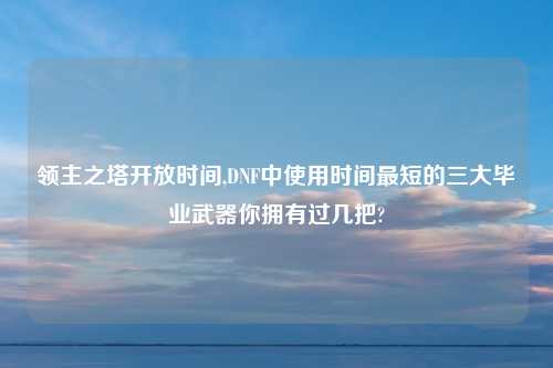 领主之塔开放时间,DNF中使用时间最短的三大毕业武器你拥有过几把?