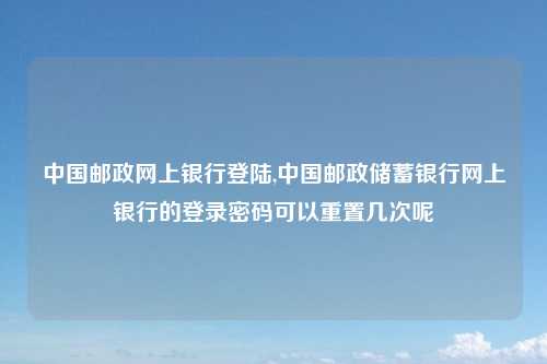 中国邮政网上银行登陆,中国邮政储蓄银行网上银行的登录密码可以重置几次呢