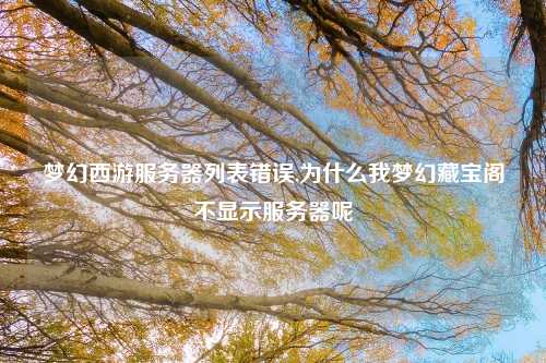 梦幻西游服务器列表错误,为什么我梦幻藏宝阁不显示服务器呢