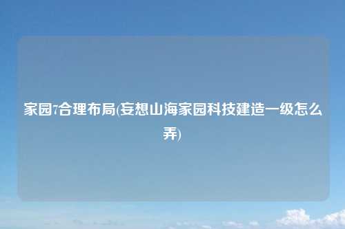 家园7合理布局(妄想山海家园科技建造一级怎么弄)