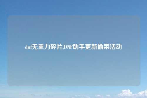 dnf无重力碎片,DNF助手更新偷菜活动