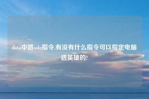 dota中路solo指令,有没有什么指令可以指定电脑选英雄的?