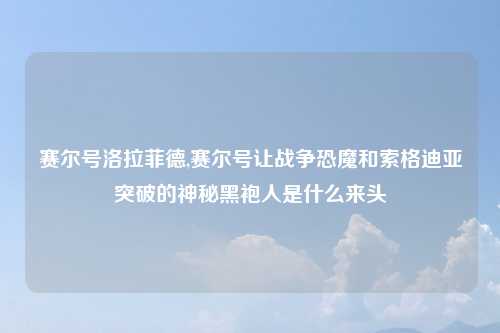 赛尔号洛拉菲德,赛尔号让战争恐魔和索格迪亚突破的神秘黑袍人是什么来头