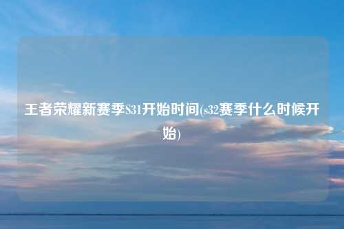 王者荣耀新赛季S31开始时间(s32赛季什么时候开始)